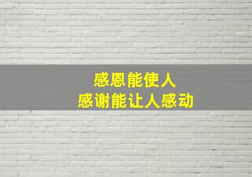 感恩能使人 感谢能让人感动